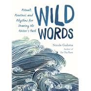 Wild Words Rituals, Routines, and Rhythms for Braving the Writer's Path