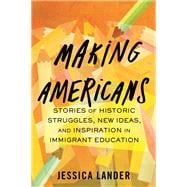 Making Americans Stories of Historic Struggles, New Ideas, and Inspiration in Immigrant Education