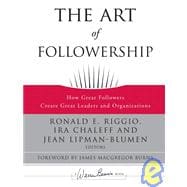 The Art of Followership How Great Followers Create Great Leaders and Organizations