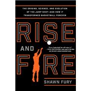 Rise and Fire The Origins, Science, and Evolution of the Jump Shot--and How It Transformed Basketball Forever