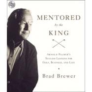 Mentored by the King: Arnold Palmer's Success Lessons for Golf, Business, and Life