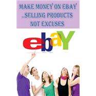 eBay - Make Money on eBay Selling Products..Not Excuses: How to Sell on eBay: eBay Millionaires Bible