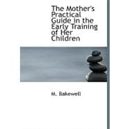 The Mother's Practical Guide in the Early Training of Her Children