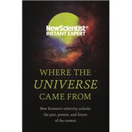 Where the Universe Came From How Einstein’s relativity unlocks the past, present and future of the cosmos