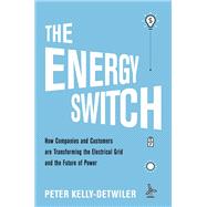 The Energy Switch How Companies and Customers are Transforming the Electrical Grid and the Future of Power