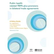 Public Health Related TRIPS-Plus Provisions in Bilateral Trade Agreements: A Policy Guide for Negotiators and Implementers in the WHO Eastern Mediterranean Region