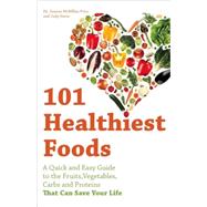 101 Healthiest Foods A Quick and Easy Guide to the Fruits, Vegetables, Carbs and Proteins that Can Save Your Life