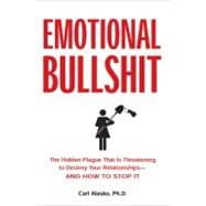 Emotional Bullshit : The Hidden Plague That Is Threatening to Destroy Your Relationships-And How to Stop It