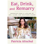 Eat, Drink, and Remarry Memories from a Lifetime of Art, Class, and Southern Charm