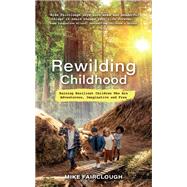 Rewilding Childhood Raising Resilient Children Who Are Adventurous, Imaginative and Free