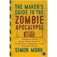 The Maker's Guide to the Zombie Apocalypse Defend Your Base with Simple Circuits, Arduino, and Raspberry Pi