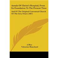 Annals of Christ's Hospital, from Its Foundation to the Present Time : And of the Original Conventual Church of the Grey Friars (1867)