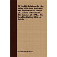 Air and Its Relations to Life: Being With Some Additions the Substance of a Course of Lectures Delivered in the Summer of 1874 at the Royal Institution of Great Britain