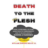 Death to the Flesh How I Overcame A 30 Year Addiction To Pornography (And Its Related Anxiety!) During a Pandemic