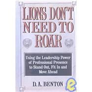 Lions Don't Need to Roar Using the Leadership Power of Personal Presence to Stand Out, Fit in and Move Ahead
