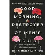 Good Morning, Destroyer of Men's Souls A Memoir of Women, Addiction, and Love