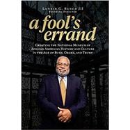A Fool's Errand Creating the National Museum of African American History and Culture in the Age of Bush, Obama, and Trump