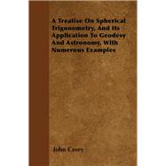 A Treatise on Spherical Trigonometry, and Its Application to Geodesy and Astronomy, with Numerous Examples