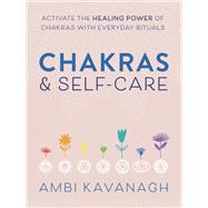 Chakras & Self-Care Activate the Healing Power of Chakras with Everyday Rituals