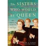 The Sisters Who Would Be Queen: Mary, Katherine, and Lady Jane Grey: a Tudor Tragedy