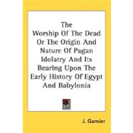 The Worship of the Dead or the Origin and Nature of Pagan Idolatry and Its Bearing Upon the Early History of Egypt and Babylonia
