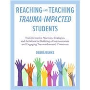 Reaching and Teaching Trauma-Impacted Students Transformative Practices, Strategies, and Activities for Building a Compassionate and Engaging Trauma-Invested Classroom