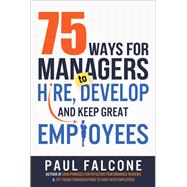 75 Ways for Managers to Hire, Develop, and Keep Great Employees