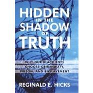 Hidden in the Shadow of Truth: Why Our Black Boys Choose Criminality Prison and Enslavement,9781450216692