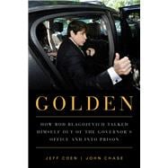 Golden How Rod Blagojevich Talked Himself out of the Governor's Office and into Prison