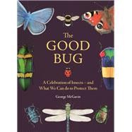 The Good Bug A Celebration of Insects – and What We Can Do to Protect Them