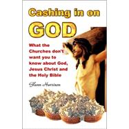 Cashing in on God... What the Churches Don't Want You to Know About God, Jesus Christ And the Holy Bible