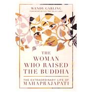 The Woman Who Raised the Buddha The Extraordinary Life of Mahaprajapati