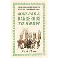 Mad, Bad and Dangerous to Know The Extraordinary Exploits of the British and European Aristocracy