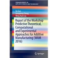 Report of the Workshop Predictive Theoretical, Computational and Experimental Approaches for Additive Manufacturing Wam 2016