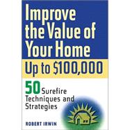 Improve the Value of Your Home up to $100,000 : 50 Surefire Techniques and Strategies