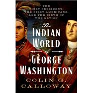 The Indian World of George Washington The First President, the First Americans, and the Birth of the Nation