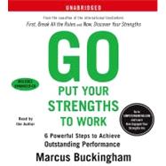 Go Put Your Strengths to Work 6 Powerful Steps to Achieve Outstanding Performance