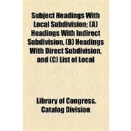 Subject Headings With Local Subdivision: (A) Headings With Indirect Subdivision, (B) Headings With Direct Subdivision, and (C) List of Local Divisions (States, Provinces, Etc.) to Which Subdi