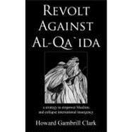 Revolt Against Al-Qa'Ida : A Strategy to Empower Muslims and Collapse International Insurgency
