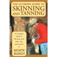 Ultimate Guide to Skinning and Tanning A Complete Guide To Working With Pelts, Fur, And Leather