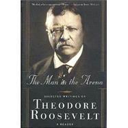The Man in the Arena Selected Writings of Theodore Roosevelt: A Reader