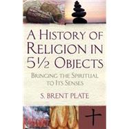 A History of Religion in 5½ Objects Bringing the Spiritual to Its Senses
