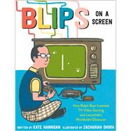Blips on a Screen How Ralph Baer Invented TV Video Gaming and Launched a Worldwide Obsession
