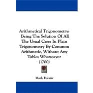 Arithmetical Trigonometry : Being the Solution of All the Usual Cases in Plain Trigonometry by Common Arithmetic, Without Any Tables Whatsoever (1700)