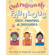 Outrageously Fabulous Face Painting & Disguises: Fun Ideas to Change the Way You Look