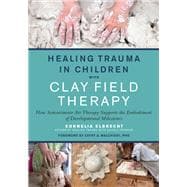 Healing Trauma in Children with Clay Field Therapy How Sensorimotor Art Therapy Supports the Embodiment of Developmental Milestones