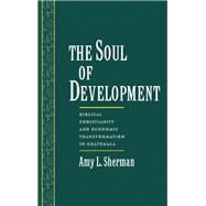 The Soul of Development Biblical Christianity and Economic Transformation in Guatemala