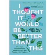 I Thought It Would Be Better Than This Rise From Disappointment, Regain Control, and Rebuild a Life You Love