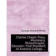 Charles Chapin Tracy, Missionary, Philanthropist, Educator : First President of Anatolia College...