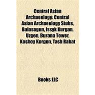 Central Asian Archaeology : Central Asian Archaeology Stubs, Balasagun, Issyk Kurgan, Uzgen, Burana Tower, Koshoy Korgon, Tash Rabat,9781158156726